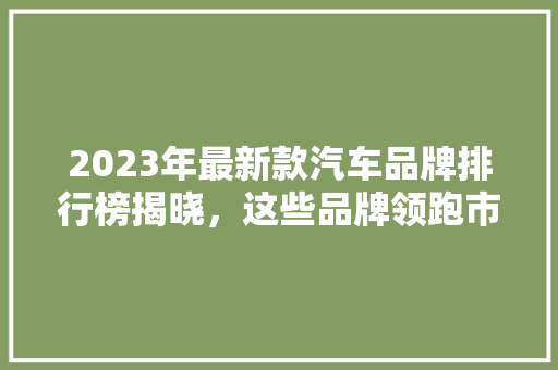 2023年最新款汽车品牌排行榜揭晓，这些品牌领跑市场！