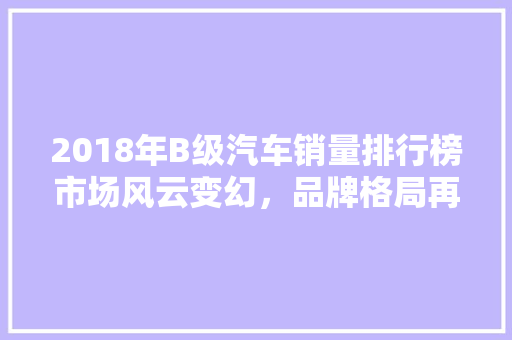 2018年B级汽车销量排行榜市场风云变幻，品牌格局再洗牌