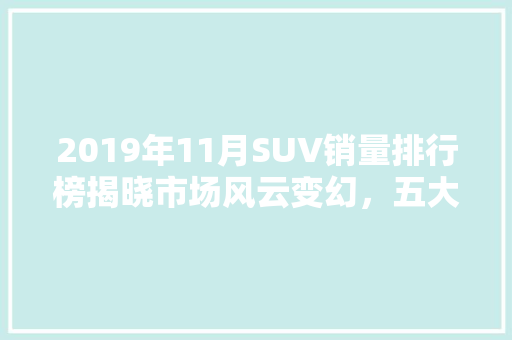 2019年11月SUV销量排行榜揭晓市场风云变幻，五大车型领跑市场