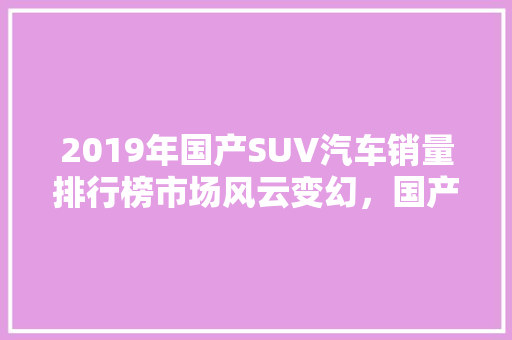 2019年国产SUV汽车销量排行榜市场风云变幻，国产力量崛起