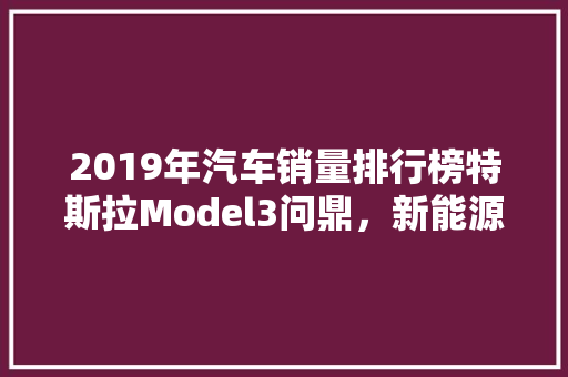 2019年汽车销量排行榜特斯拉Model3问鼎，新能源汽车崛起
