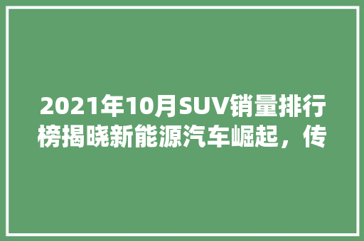 2021年10月SUV销量排行榜揭晓新能源汽车崛起，传统车企面临挑战