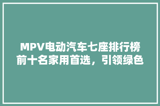 MPV电动汽车七座排行榜前十名家用首选，引领绿色出行新风尚