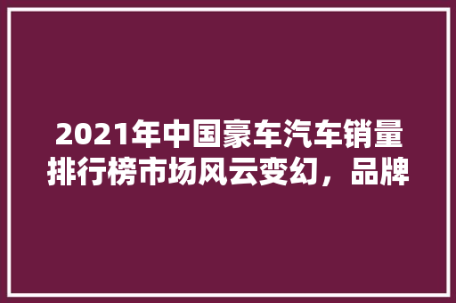 2021年中国豪车汽车销量排行榜市场风云变幻，品牌格局再洗牌