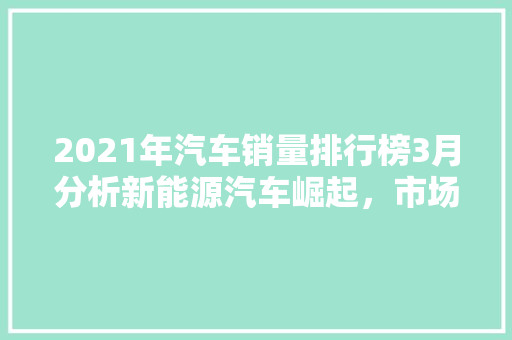2021年汽车销量排行榜3月分析新能源汽车崛起，市场格局生变