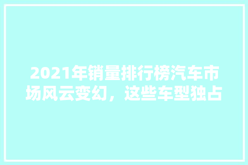 2021年销量排行榜汽车市场风云变幻，这些车型独占鳌头