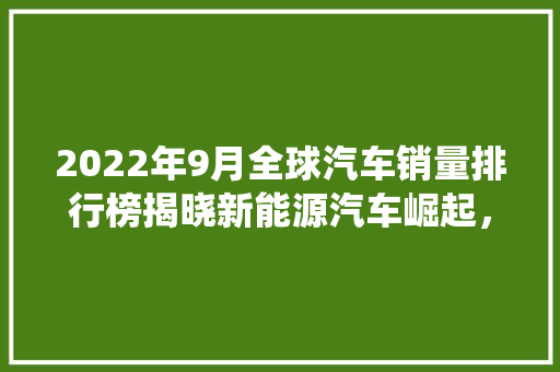 2022年9月全球汽车销量排行榜揭晓新能源汽车崛起，传统巨头面临挑战