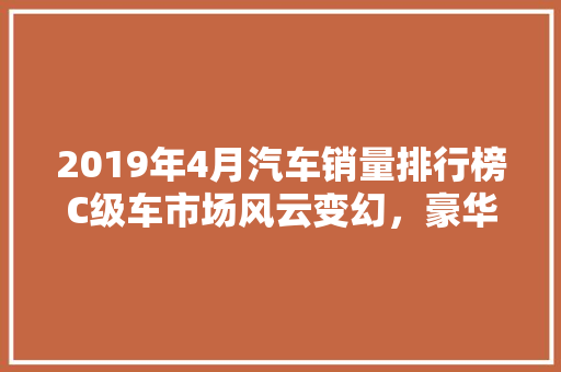 2019年4月汽车销量排行榜C级车市场风云变幻，豪华品牌再掀竞争热潮