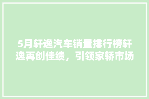 5月轩逸汽车销量排行榜轩逸再创佳绩，引领家轿市场新潮流