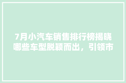 7月小汽车销售排行榜揭晓哪些车型脱颖而出，引领市场新潮流