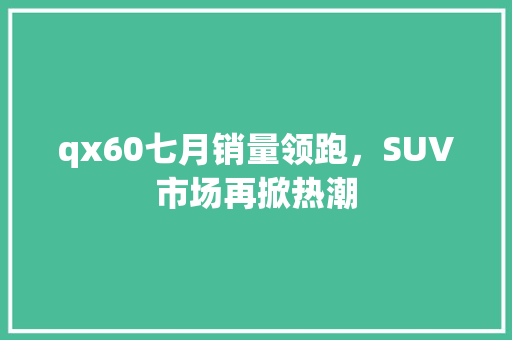 qx60七月销量领跑，SUV市场再掀热潮