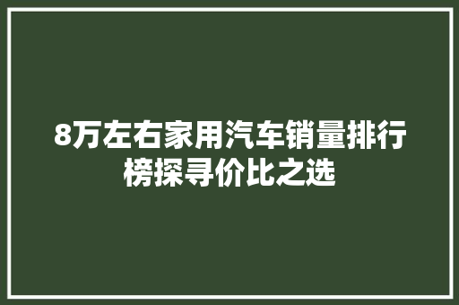 8万左右家用汽车销量排行榜探寻价比之选