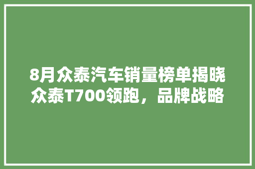 8月众泰汽车销量榜单揭晓众泰T700领跑，品牌战略初见成效
