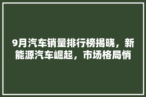 9月汽车销量排行榜揭晓，新能源汽车崛起，市场格局悄然生变