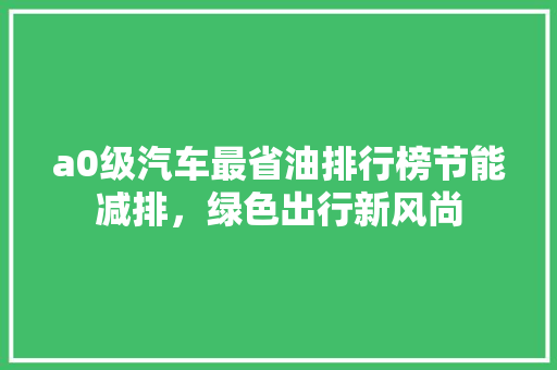 a0级汽车最省油排行榜节能减排，绿色出行新风尚