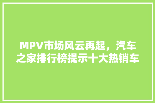 MPV市场风云再起，汽车之家排行榜提示十大热销车型