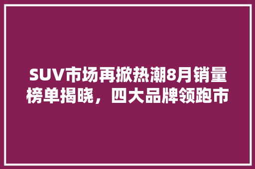 SUV市场再掀热潮8月销量榜单揭晓，四大品牌领跑市场