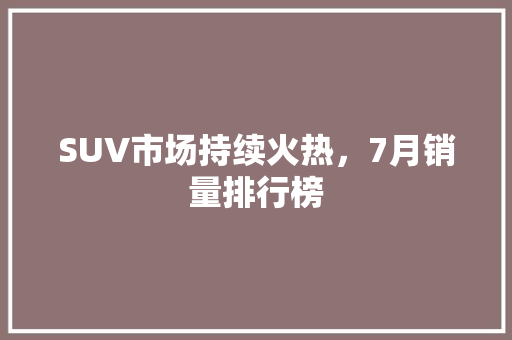 SUV市场持续火热，7月销量排行榜