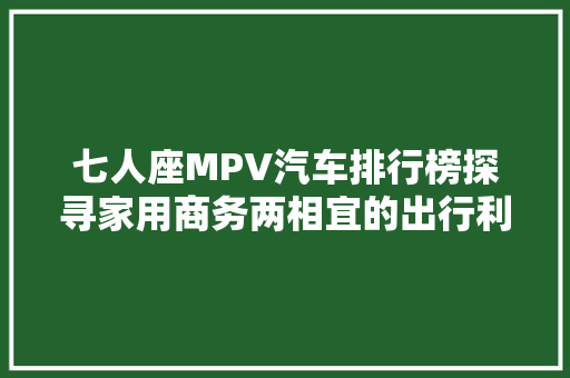 七人座MPV汽车排行榜探寻家用商务两相宜的出行利器
