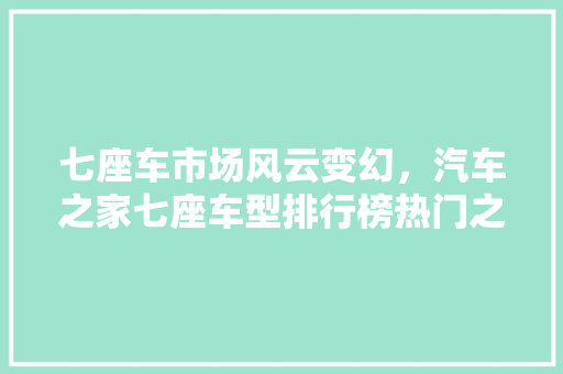 七座车市场风云变幻，汽车之家七座车型排行榜热门之选