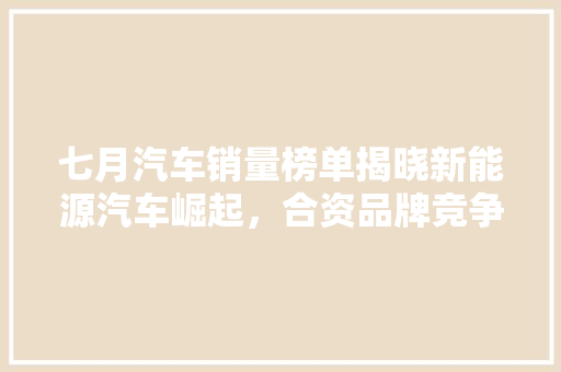 七月汽车销量榜单揭晓新能源汽车崛起，合资品牌竞争加剧