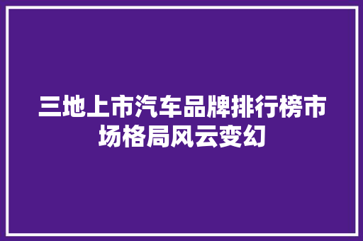 三地上市汽车品牌排行榜市场格局风云变幻