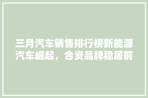 三月汽车销售排行榜新能源汽车崛起，合资品牌稳居前列