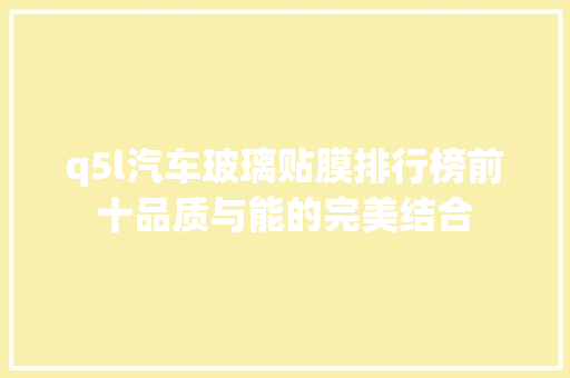 q5l汽车玻璃贴膜排行榜前十品质与能的完美结合