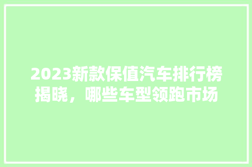 2023新款保值汽车排行榜揭晓，哪些车型领跑市场
