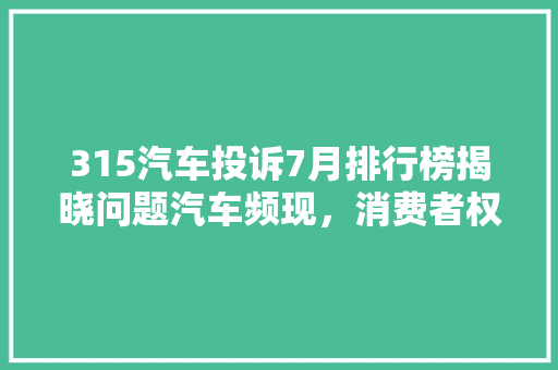315汽车投诉7月排行榜揭晓问题汽车频现，消费者权益如何保障