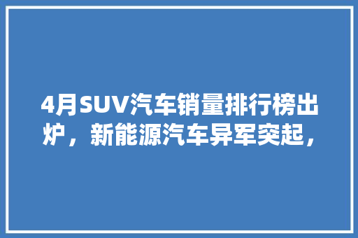 4月SUV汽车销量排行榜出炉，新能源汽车异军突起，传统车企面临挑战