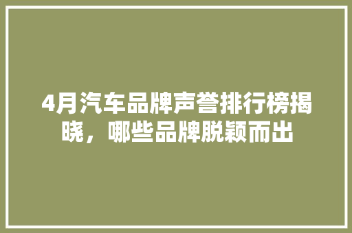 4月汽车品牌声誉排行榜揭晓，哪些品牌脱颖而出