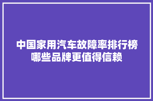 中国家用汽车故障率排行榜哪些品牌更值得信赖