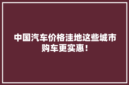 中国汽车价格洼地这些城市购车更实惠！