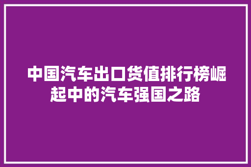 中国汽车出口货值排行榜崛起中的汽车强国之路