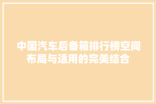 中国汽车后备箱排行榜空间布局与适用的完美结合