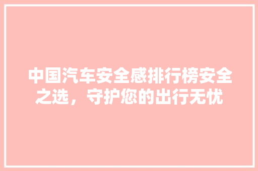 中国汽车安全感排行榜安全之选，守护您的出行无忧