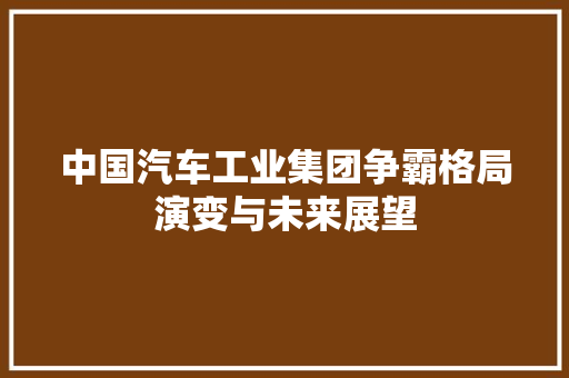 中国汽车工业集团争霸格局演变与未来展望