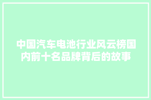 中国汽车电池行业风云榜国内前十名品牌背后的故事