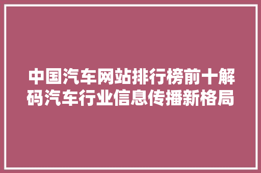 中国汽车网站排行榜前十解码汽车行业信息传播新格局