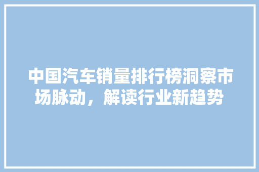 中国汽车销量排行榜洞察市场脉动，解读行业新趋势