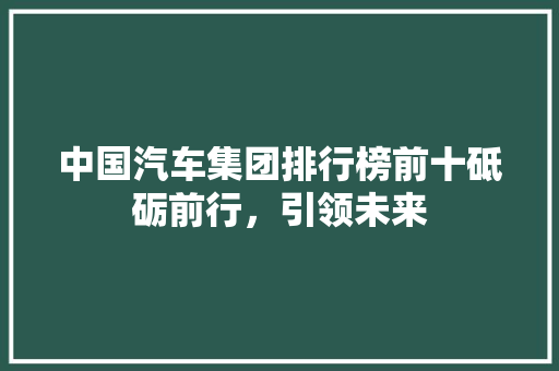 中国汽车集团排行榜前十砥砺前行，引领未来