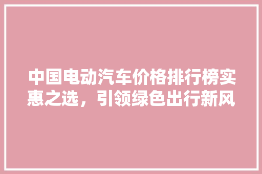 中国电动汽车价格排行榜实惠之选，引领绿色出行新风尚
