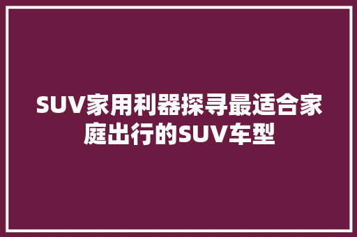 SUV家用利器探寻最适合家庭出行的SUV车型