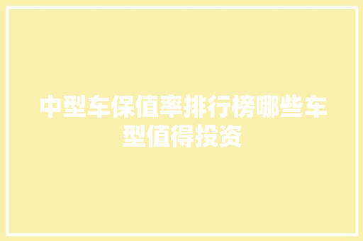 中型车保值率排行榜哪些车型值得投资