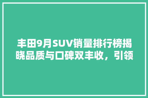 丰田9月SUV销量排行榜揭晓品质与口碑双丰收，引领汽车市场新潮流