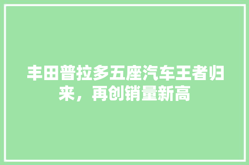 丰田普拉多五座汽车王者归来，再创销量新高