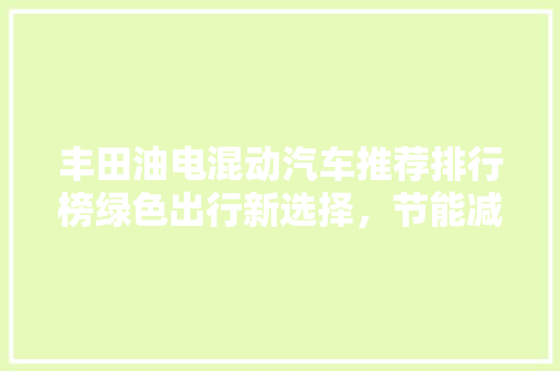 丰田油电混动汽车推荐排行榜绿色出行新选择，节能减排新标杆