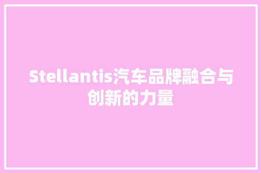 Stellantis汽车品牌融合与创新的力量