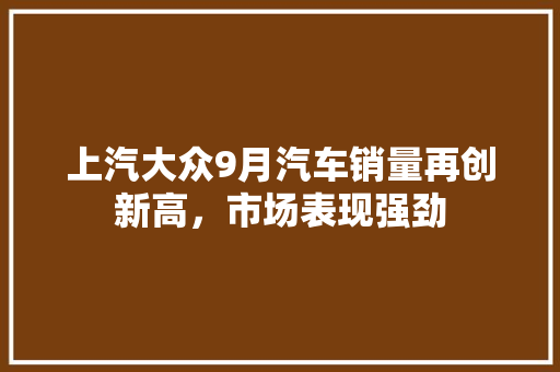 上汽大众9月汽车销量再创新高，市场表现强劲